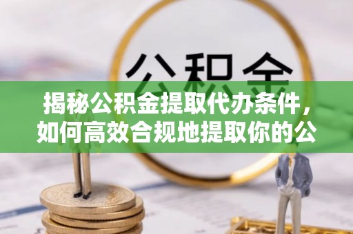 锡林浩特揭秘公积金提取代办条件，如何高效合规地提取你的公积金