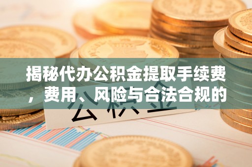 锡林浩特揭秘代办公积金提取手续费，费用、风险与合法合规的全解析
