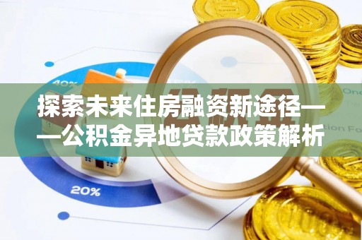 锡林浩特探索未来住房融资新途径——公积金异地贷款政策解析与实践