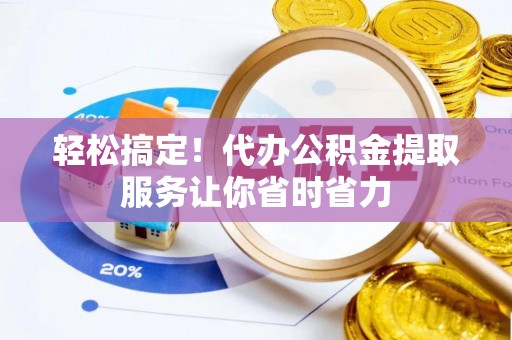 锡林浩特轻松搞定！代办公积金提取服务让你省时省力