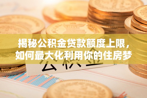 锡林浩特揭秘公积金贷款额度上限，如何最大化利用你的住房梦想资金？