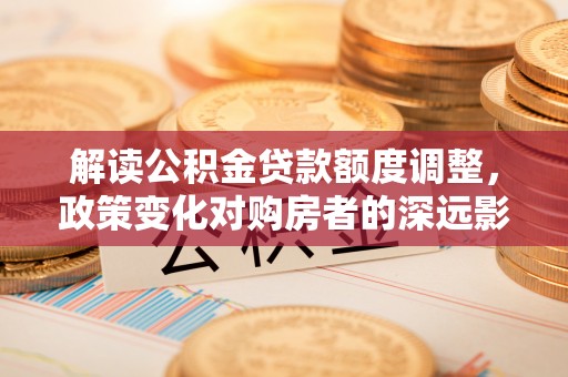 锡林浩特解读公积金贷款额度调整，政策变化对购房者的深远影响