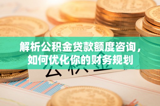 锡林浩特解析公积金贷款额度咨询，如何优化你的财务规划