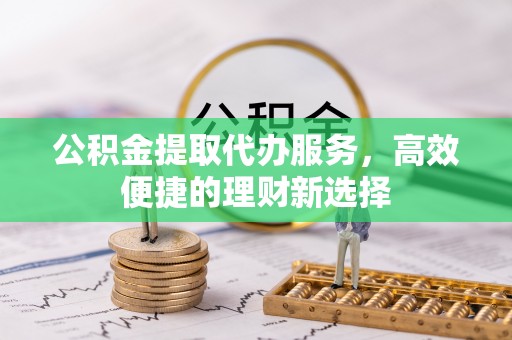 锡林浩特公积金提取代办服务，高效便捷的理财新选择