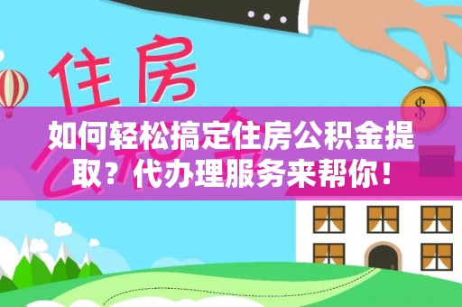 锡林浩特如何轻松搞定住房公积金提取？代办理服务来帮你！