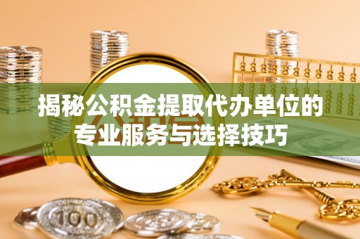 锡林浩特揭秘公积金提取代办单位的专业服务与选择技巧