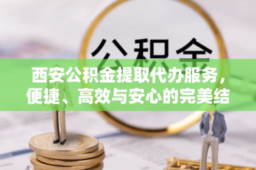 锡林浩特西安公积金提取代办服务，便捷、高效与安心的完美结合