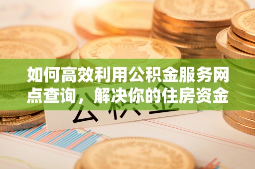 锡林浩特如何高效利用公积金服务网点查询，解决你的住房资金难题