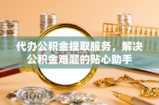 锡林浩特代办公积金提取服务，解决公积金难题的贴心助手