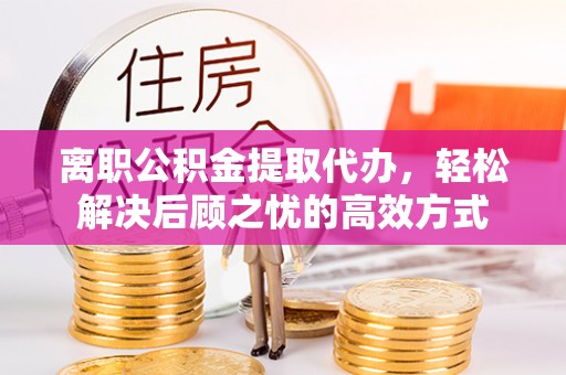 锡林浩特离职公积金提取代办，轻松解决后顾之忧的高效方式