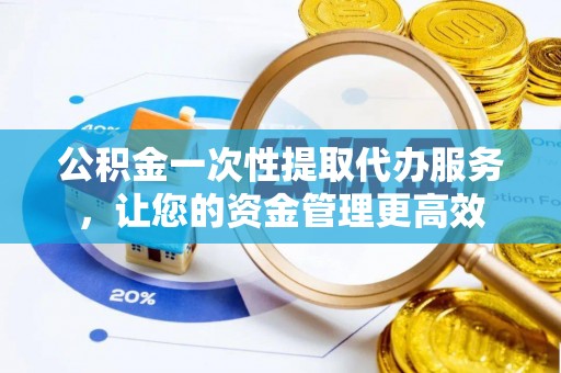 锡林浩特公积金一次性提取代办服务，让您的资金管理更高效