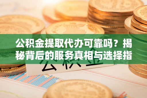 锡林浩特公积金提取代办可靠吗？揭秘背后的服务真相与选择指南