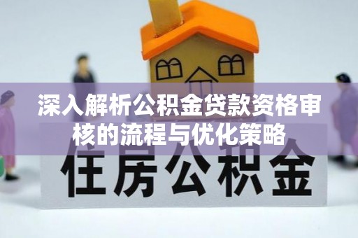 锡林浩特深入解析公积金贷款资格审核的流程与优化策略