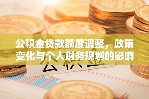 锡林浩特公积金贷款额度调整，政策变化与个人财务规划的影响分析