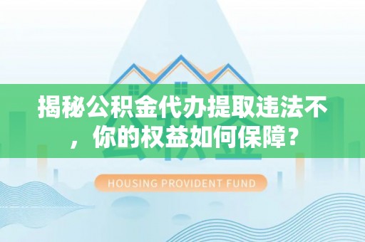 锡林浩特揭秘公积金代办提取违法不，你的权益如何保障？